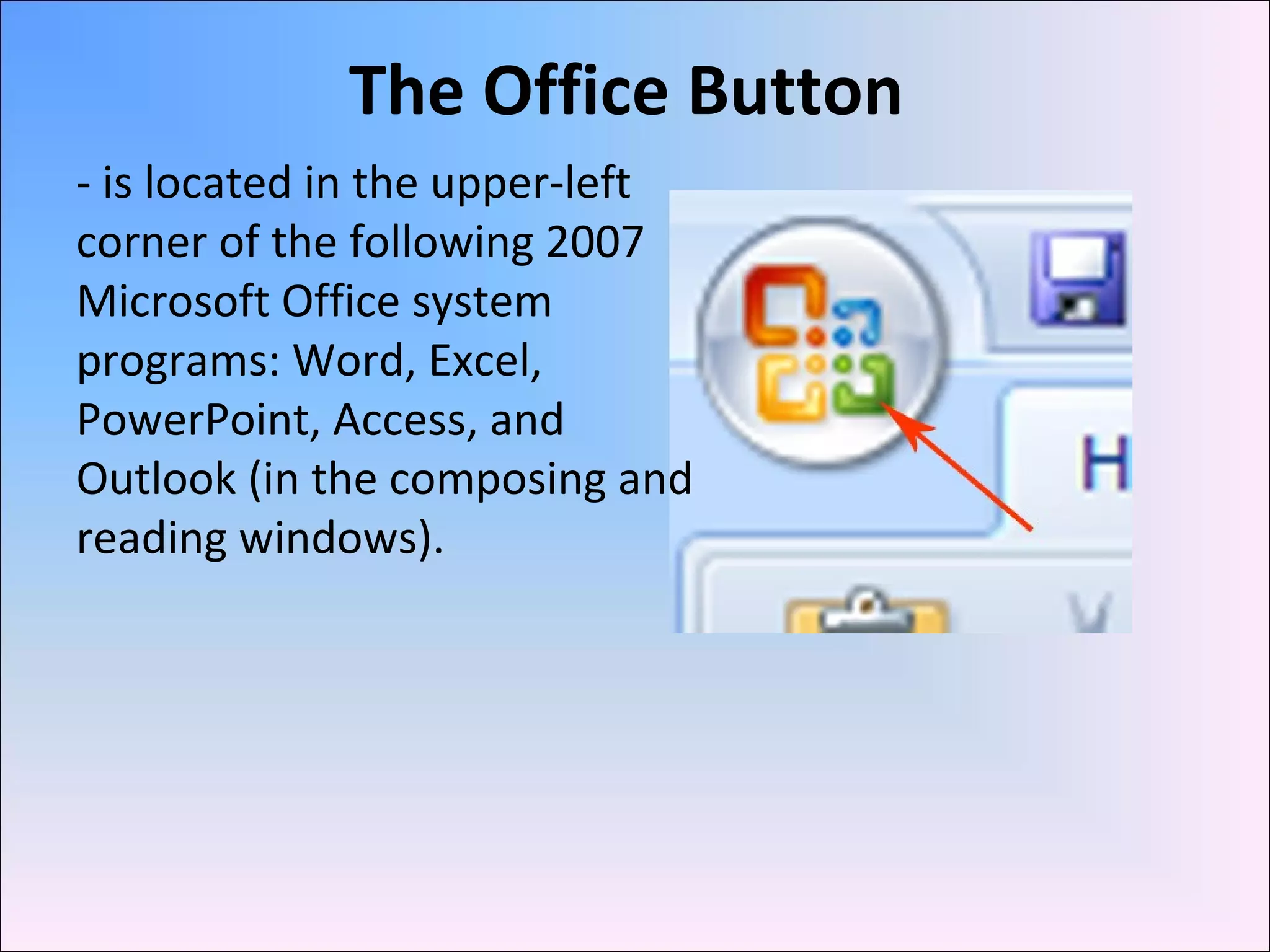 The Office Button
- is located in the upper-left
corner of the following 2007
Microsoft Office system
programs: Word, Excel,
PowerPoint, Access, and
Outlook (in the composing and
reading windows).
 