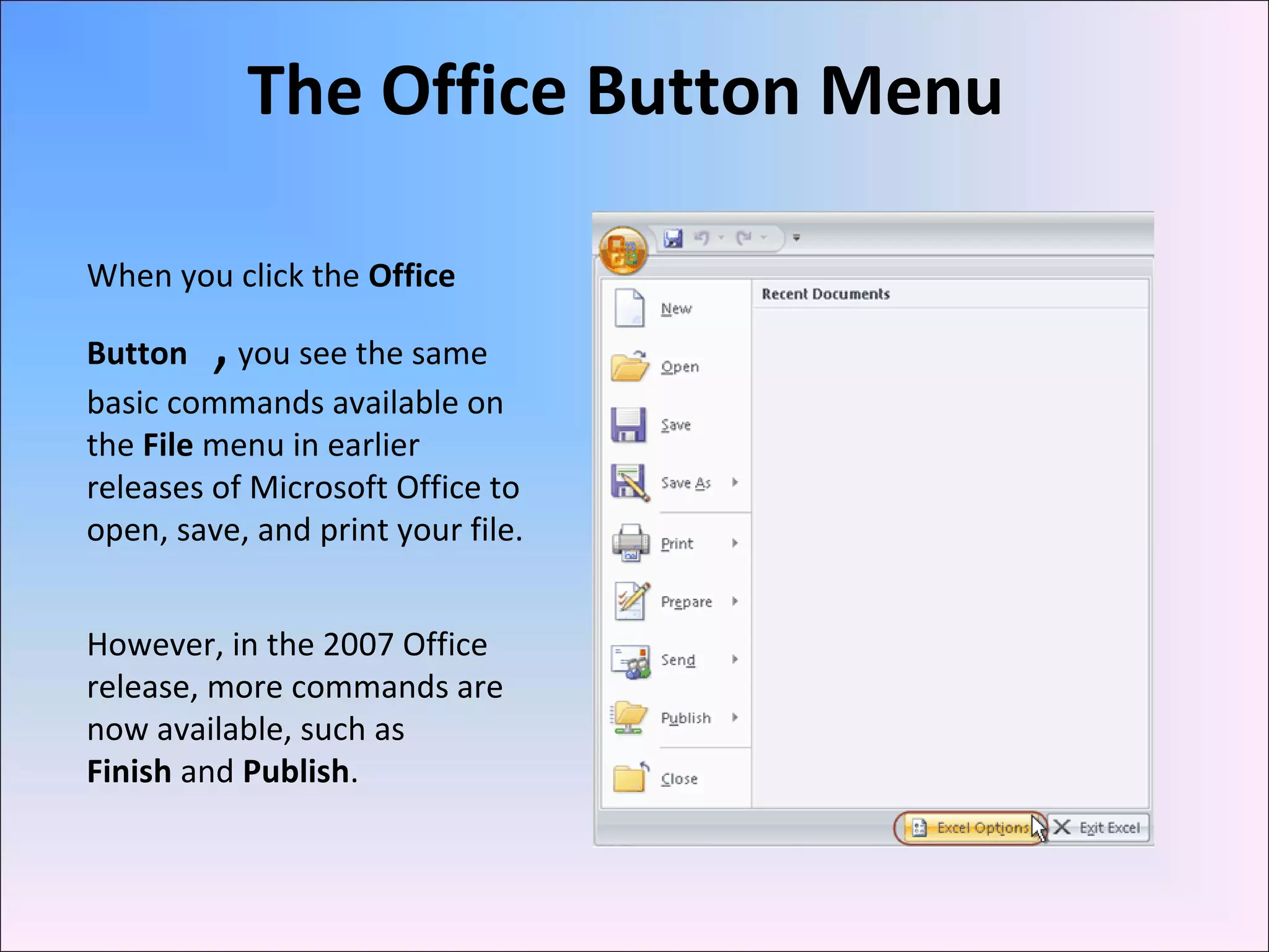 When you click the Office
Button ,you see the same
basic commands available on
the File menu in earlier
releases of Microsoft Office to
open, save, and print your file.
However, in the 2007 Office
release, more commands are
now available, such as
Finish and Publish.
The Office Button Menu
 