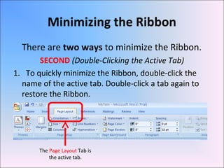 Minimizing the Ribbon
There are two ways to minimize the Ribbon.
SECOND (Double-Clicking the Active Tab)
1. To quickly minimize the Ribbon, double-click the
name of the active tab. Double-click a tab again to
restore the Ribbon.
The Page Layout Tab is
the active tab.
 