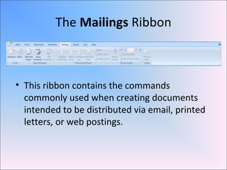 The Mailings Ribbon
• This ribbon contains the commands
commonly used when creating documents
intended to be distributed via email, printed
letters, or web postings.
 