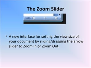 The Zoom Slider
• A new interface for setting the view size of
your document by sliding/dragging the arrow
slider to Zoom In or Zoom Out.
 