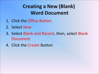 Creating a New (Blank)
Word Document
1. Click the Office Button
2. Select New
3. Select Blank and Recent, then, select Blank
Document
4. Click the Create Button
 