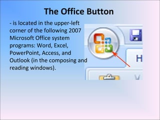 The Office Button
- is located in the upper-left
corner of the following 2007
Microsoft Office system
programs: Word, Excel,
PowerPoint, Access, and
Outlook (in the composing and
reading windows).
 