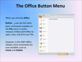 When you click the Office
Button ,you see the same
basic commands available on
the File menu in earlier
releases of Microsoft Office to
open, save, and print your file.
However, in the 2007 Office
release, more commands are
now available, such as
Finish and Publish.
The Office Button Menu
 
