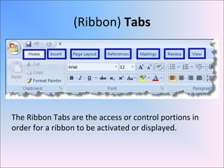 (Ribbon) Tabs
The Ribbon Tabs are the access or control portions in
order for a ribbon to be activated or displayed.
 