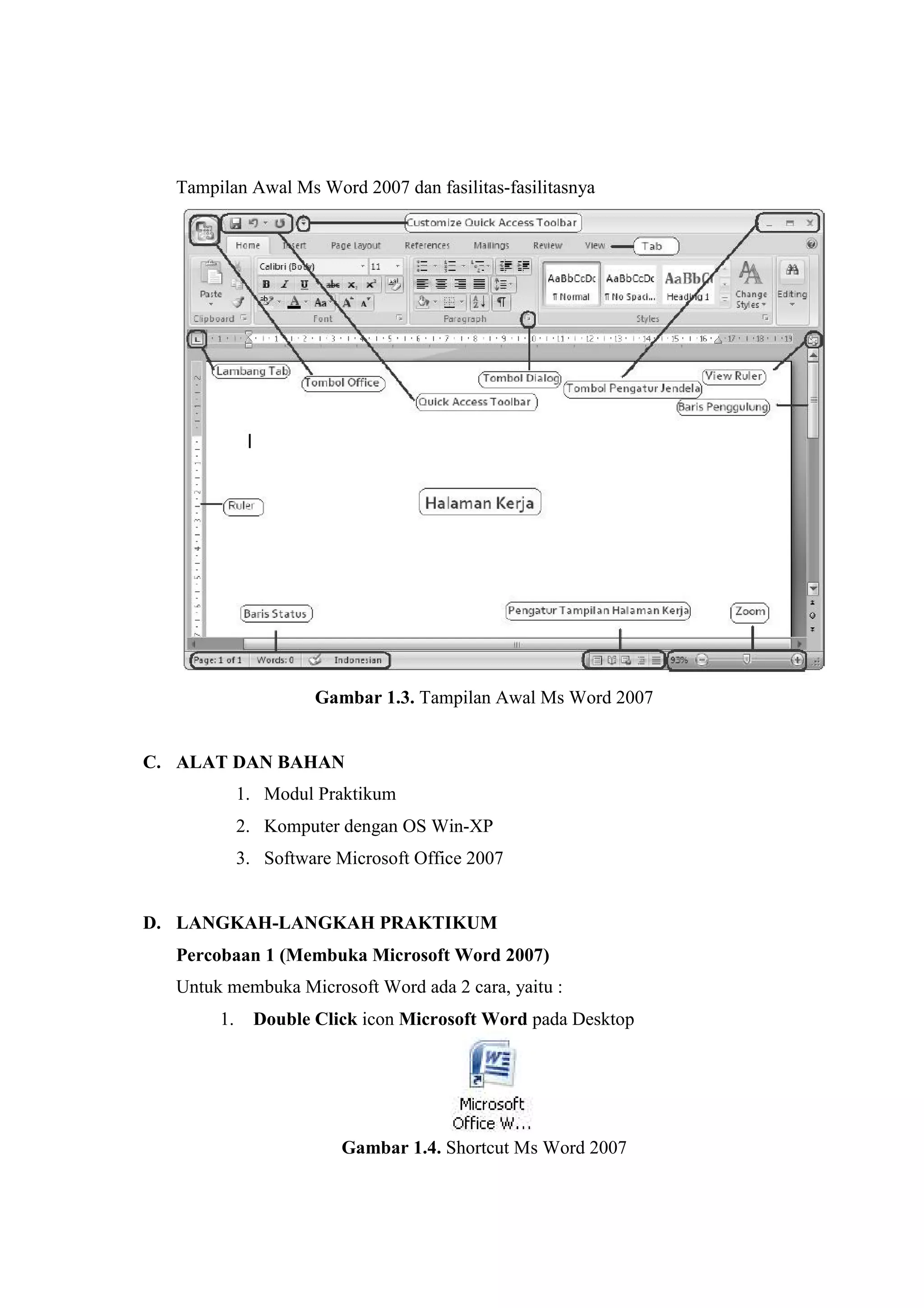 Tampilan Awal Ms Word 2007 dan fasilitas-fasilitasnya
Gambar 1.3. Tampilan Awal Ms Word 2007
C. ALAT DAN BAHAN
1. Modul Praktikum
2. Komputer dengan OS Win-XP
3. Software Microsoft Office 2007
D. LANGKAH-LANGKAH PRAKTIKUM
Percobaan 1 (Membuka Microsoft Word 2007)
Untuk membuka Microsoft Word ada 2 cara, yaitu :
1. Double Click icon Microsoft Word pada Desktop
Gambar 1.4. Shortcut Ms Word 2007
 