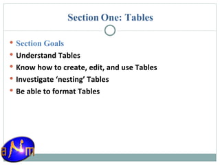 Section One: Tables Section Goals Understand Tables  Know how to create, edit, and use Tables Investigate ‘nesting’ Tables Be able to format Tables 