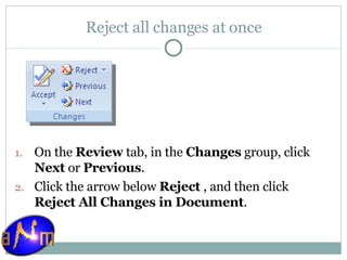 Reject all changes at once On the  Review  tab, in the  Changes  group, click  Next  or  Previous .  Click the arrow below  Reject  , and then click  Reject All Changes in Document . 