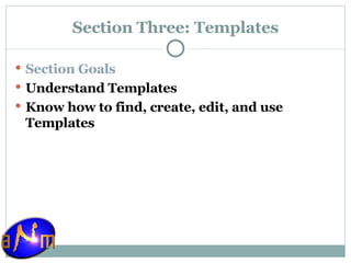 Section Three: Templates Section Goals Understand Templates  Know how to find, create, edit, and use Templates 