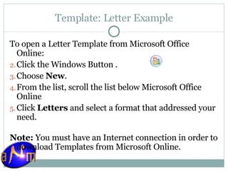 Template: Letter Example To open a Letter Template from Microsoft Office Online: Click the Windows Button .  Choose  New .  From the list, scroll the list below Microsoft Office Online Click  Letters  and select a format that addressed your need. Note:  You must have an Internet connection in order to download Templates from Microsoft Online. 