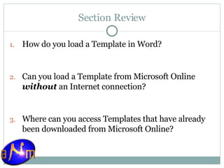 Section Review How do you load a Template in Word? Can you load a Template from Microsoft Online  without  an Internet connection? Where can you access Templates that have already been downloaded from Microsoft Online? 