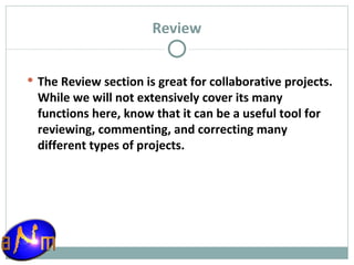 Review The Review section is great for collaborative projects. While we will not extensively cover its many functions here, know that it can be a useful tool for reviewing, commenting, and correcting many different types of projects. 
