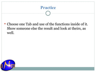 Practice Choose one Tab and use of the functions inside of it. Show someone else the result and look at theirs, as well. 