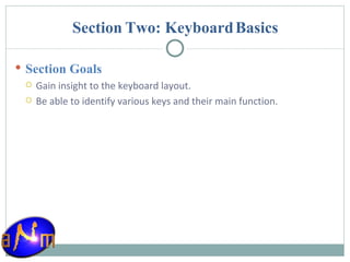 Section Two: Keyboard Basics Section Goals Gain insight to the keyboard layout. Be able to identify various keys and their main function. 