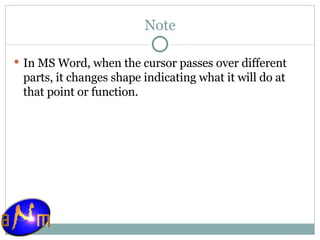 Note In MS Word, when the cursor passes over different parts, it changes shape indicating what it will do at that point or function. 