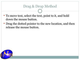 Drag & Drop Method To move text, select the text, point to it, and hold down the mouse button.  Drag the dotted pointer to the new location, and then release the mouse button. 