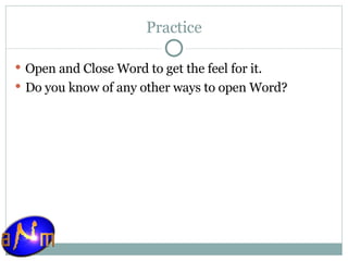 Practice Open and Close Word to get the feel for it. Do you know of any other ways to open Word? 