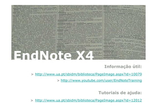 EndNote X4
                                         Informação útil:
  > http://www.ua.pt/sbidm/biblioteca/PageImage.aspx?id=10079
               > http://www.youtube.com/user/EndNoteTraining


                                      Tutoriais de ajuda:
  > http://www.ua.pt/sbidm/biblioteca/PageImage.aspx?id=12012
 