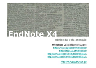EndNote X4
               Obrigada pela atenção
            Bibliotecas Universidade de Aveiro
              http://www.ua.pt/sbidm/biblioteca/
                     http://blogs.ua.pt/biblioteca/
       http://www.facebook.com/bibliotecasUA
       http://www.slideshare.net/bibliotecasUA

                     referencia@doc.ua.pt
 