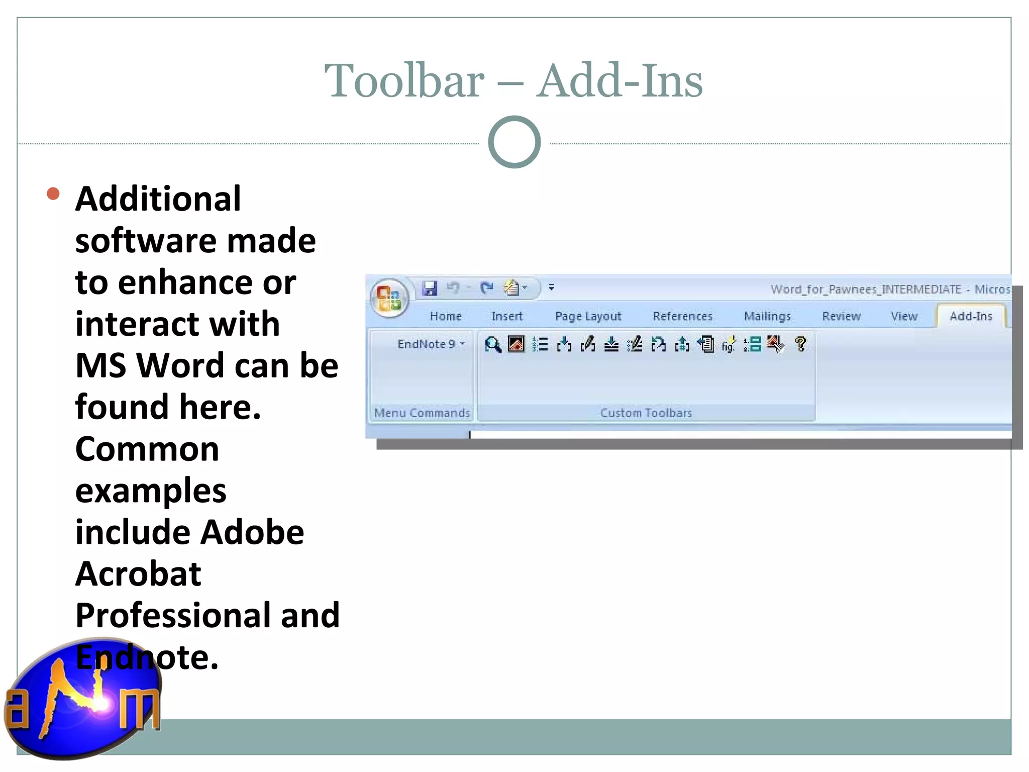 Toolbar – Add-Ins Additional software made to enhance or interact with MS Word can be found here. Common examples include Adobe Acrobat Professional and Endnote. 