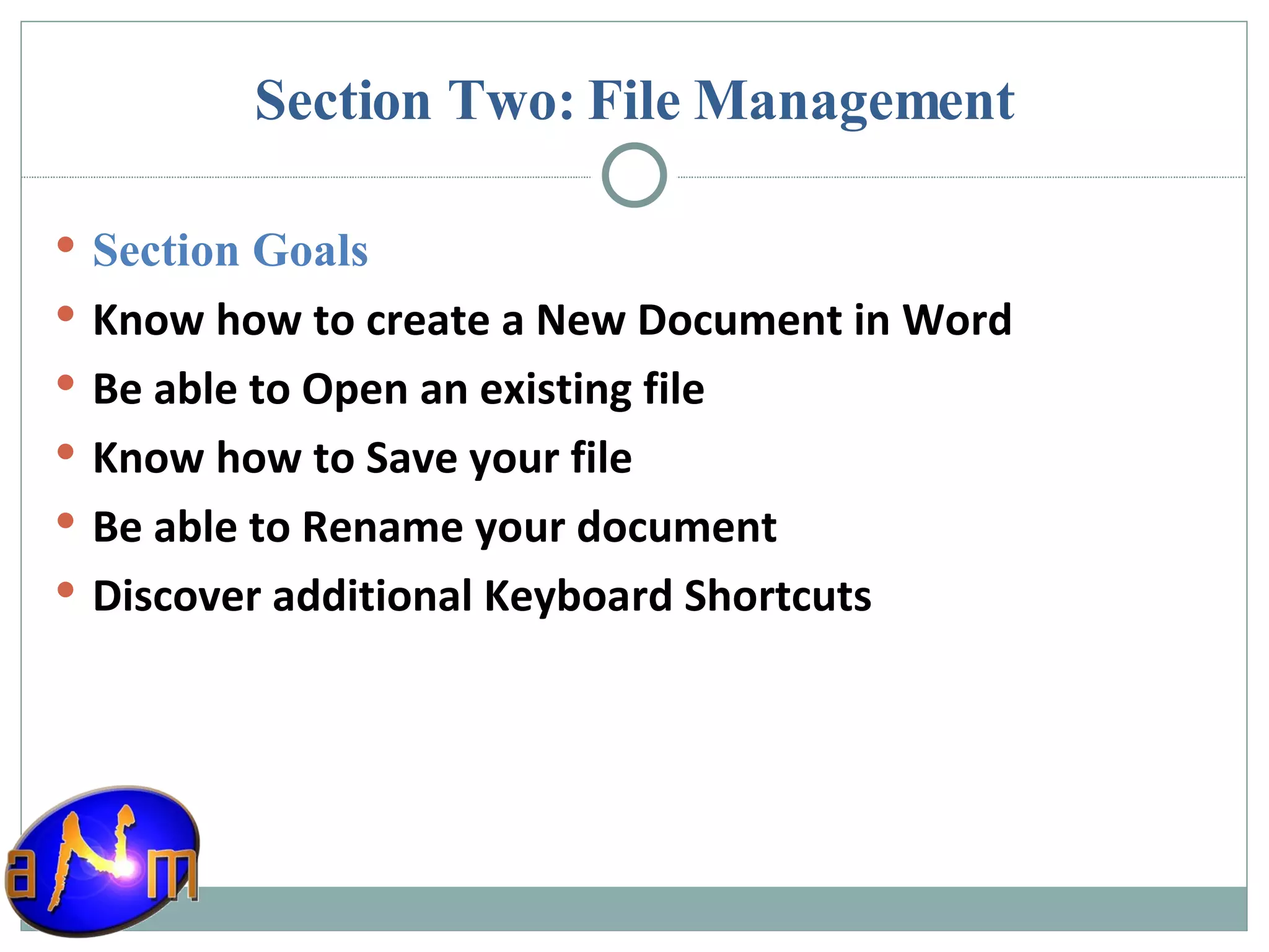 Section Two: File Management Section Goals Know how to create a New Document in Word Be able to Open an existing file Know how to Save your file Be able to Rename your document Discover additional Keyboard Shortcuts 