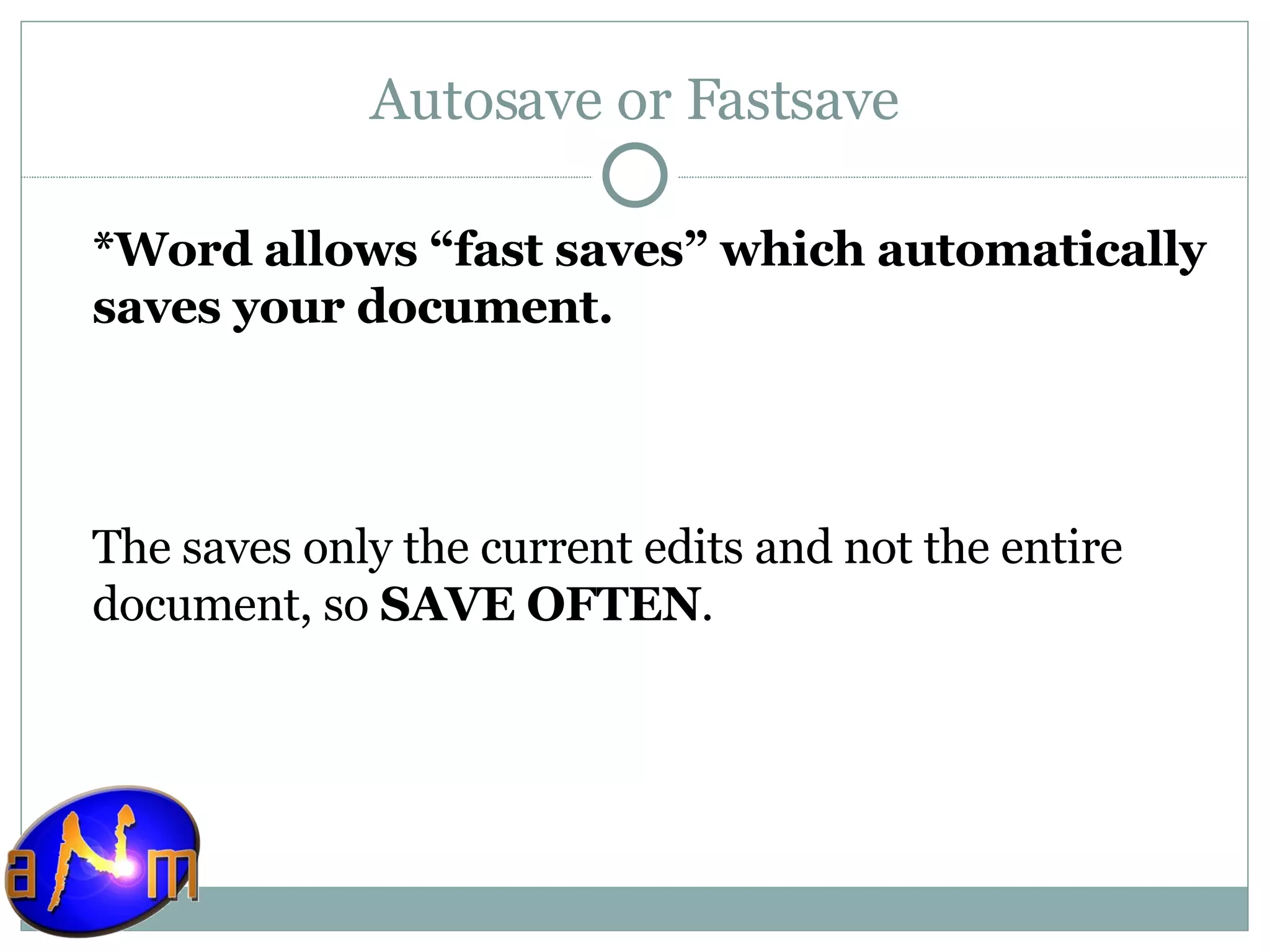 Autosave or Fastsave *Word allows “fast saves” which automatically saves your document.  The saves only the current edits and not the entire document, so  SAVE OFTEN .  