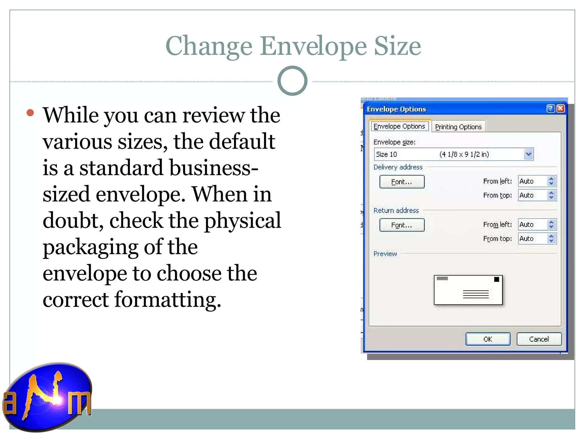 Change Envelope Size While you can review the various sizes, the default is a standard business-sized envelope. When in doubt, check the physical packaging of the envelope to choose the correct formatting. 