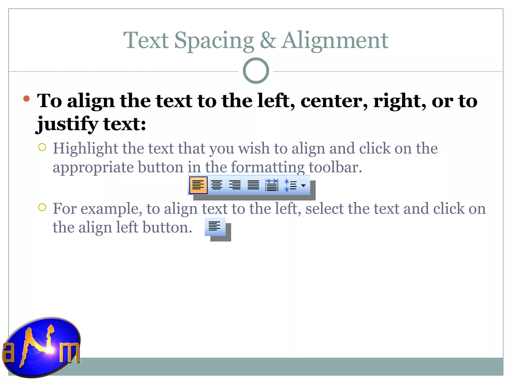 Text Spacing & Alignment To align the text to the left, center, right, or to justify text: Highlight the text that you wish to align and click on the appropriate button in the formatting toolbar.  For example, to align text to the left, select the text and click on the align left button.  