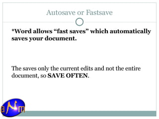 Autosave or Fastsave *Word allows “fast saves” which automatically saves your document.  The saves only the current edits and not the entire document, so  SAVE OFTEN .  