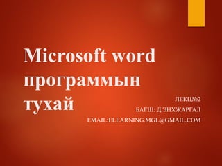 Microsoft word
программын
тухай ЛЕКЦ№2
БАГШ: Д.ЭНХЖАРГАЛ
EMAIL:ELEARNING.MGL@GMAIL.COM
 