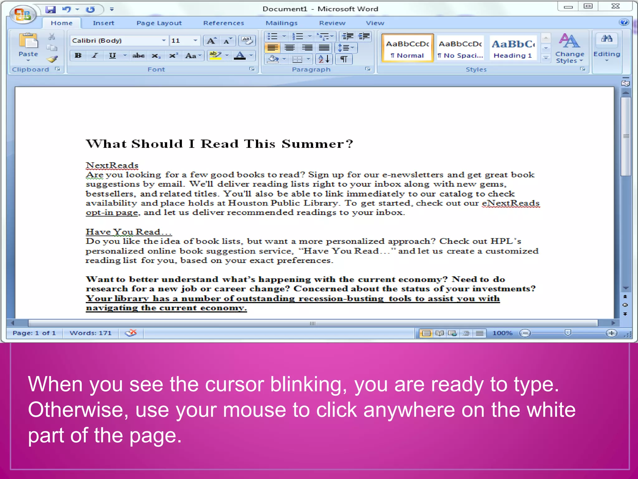 When you see the cursor blinking, you are ready to type.
Otherwise, use your mouse to click anywhere on the white
part of the page.
 