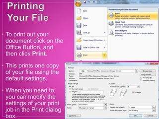 • To print out your
document click on the
Office Button, and
then click Print.
• This prints one copy
of your file using the
default settings.
• When you need to,
you can modify the
settings of your print
job in the Print dialog
box.
 