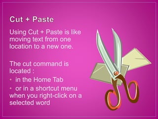 Using Cut + Paste is like
moving text from one
location to a new one.
The cut command is
located :
• in the Home Tab
• or in a shortcut menu
when you right-click on a
selected word
 