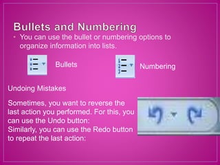 • You can use the bullet or numbering options to
organize information into lists.
Bullets Numbering
Undoing Mistakes
Sometimes, you want to reverse the
last action you performed. For this, you
can use the Undo button:
Similarly, you can use the Redo button
to repeat the last action:
 