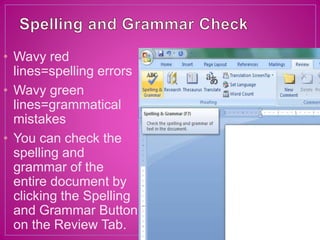 • Wavy red
lines=spelling errors
• Wavy green
lines=grammatical
mistakes
• You can check the
spelling and
grammar of the
entire document by
clicking the Spelling
and Grammar Button
on the Review Tab.
 