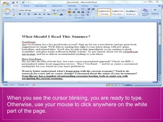 When you see the cursor blinking, you are ready to type.
Otherwise, use your mouse to click anywhere on the white
part of the page.
 