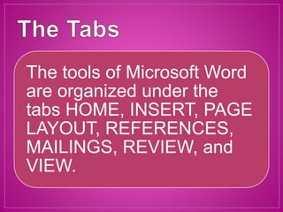 The tools of Microsoft Word
are organized under the
tabs HOME, INSERT, PAGE
LAYOUT, REFERENCES,
MAILINGS, REVIEW, and
VIEW.
 