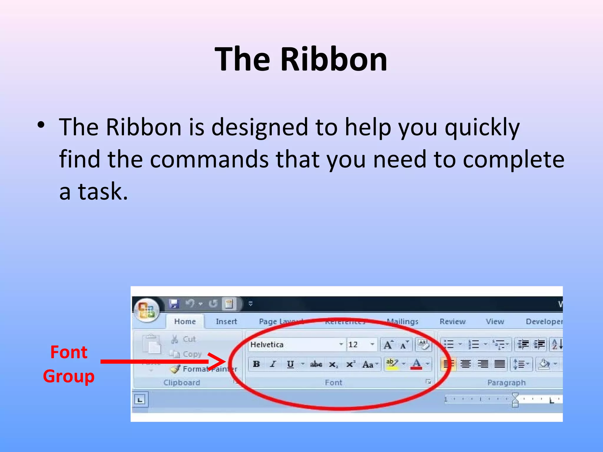 The Ribbon
• The Ribbon is designed to help you quickly
find the commands that you need to complete
a task.
Font
Group
 