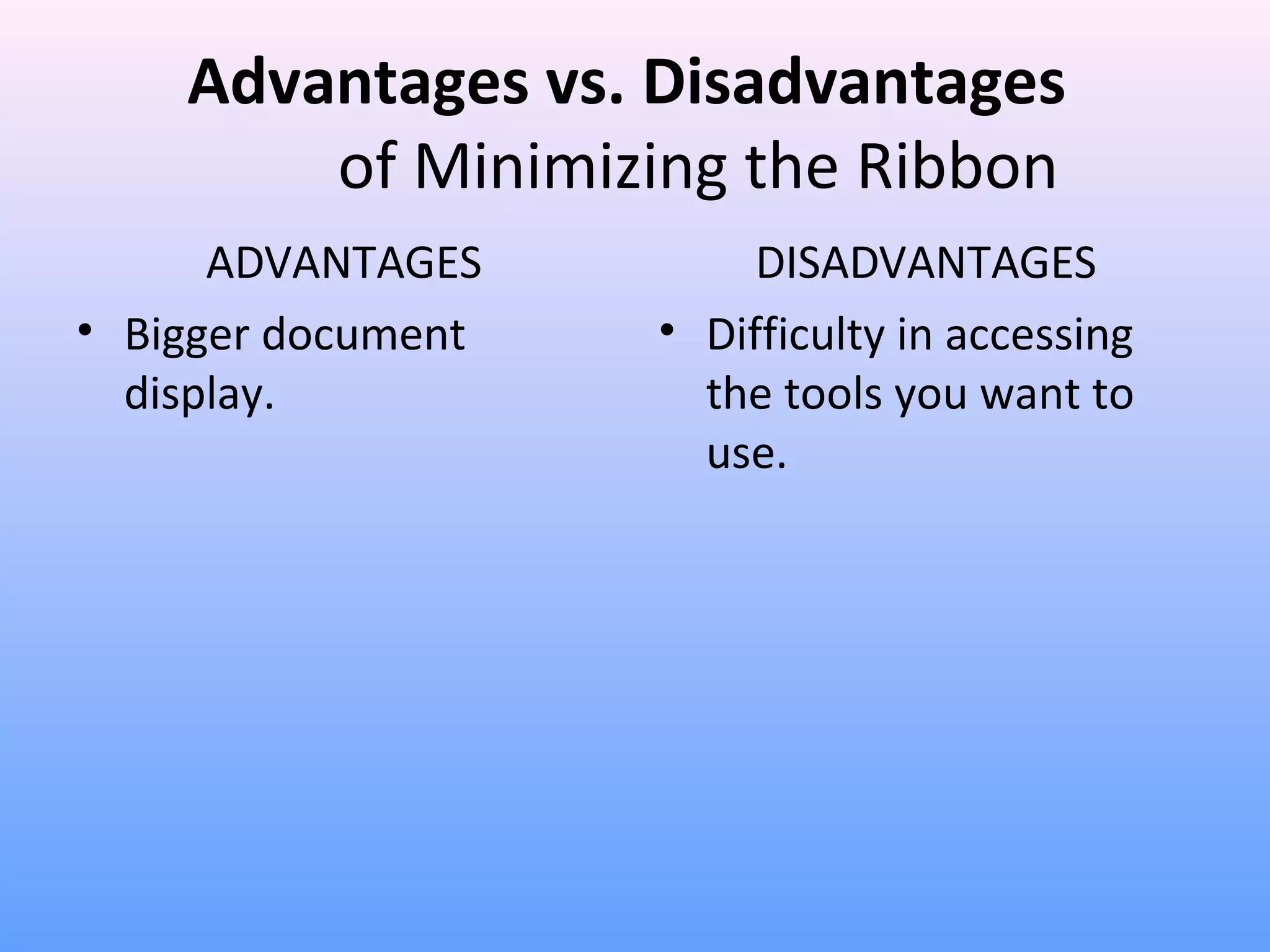 Advantages vs. Disadvantages
of Minimizing the Ribbon
ADVANTAGES
• Bigger document
display.
DISADVANTAGES
• Difficulty in accessing
the tools you want to
use.
 