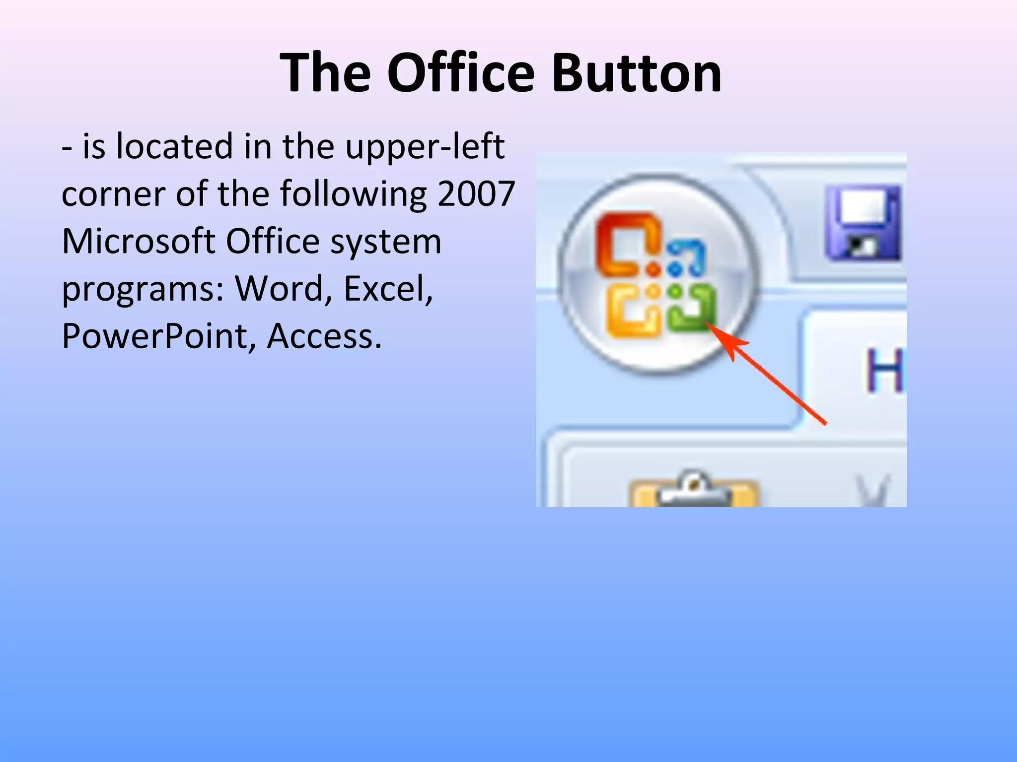 The Office Button
- is located in the upper-left
corner of the following 2007
Microsoft Office system
programs: Word, Excel,
PowerPoint, Access.
 