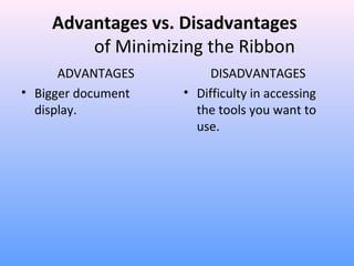 Advantages vs. Disadvantages
of Minimizing the Ribbon
ADVANTAGES
• Bigger document
display.
DISADVANTAGES
• Difficulty in accessing
the tools you want to
use.
 