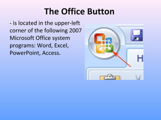 The Office Button
- is located in the upper-left
corner of the following 2007
Microsoft Office system
programs: Word, Excel,
PowerPoint, Access.
 