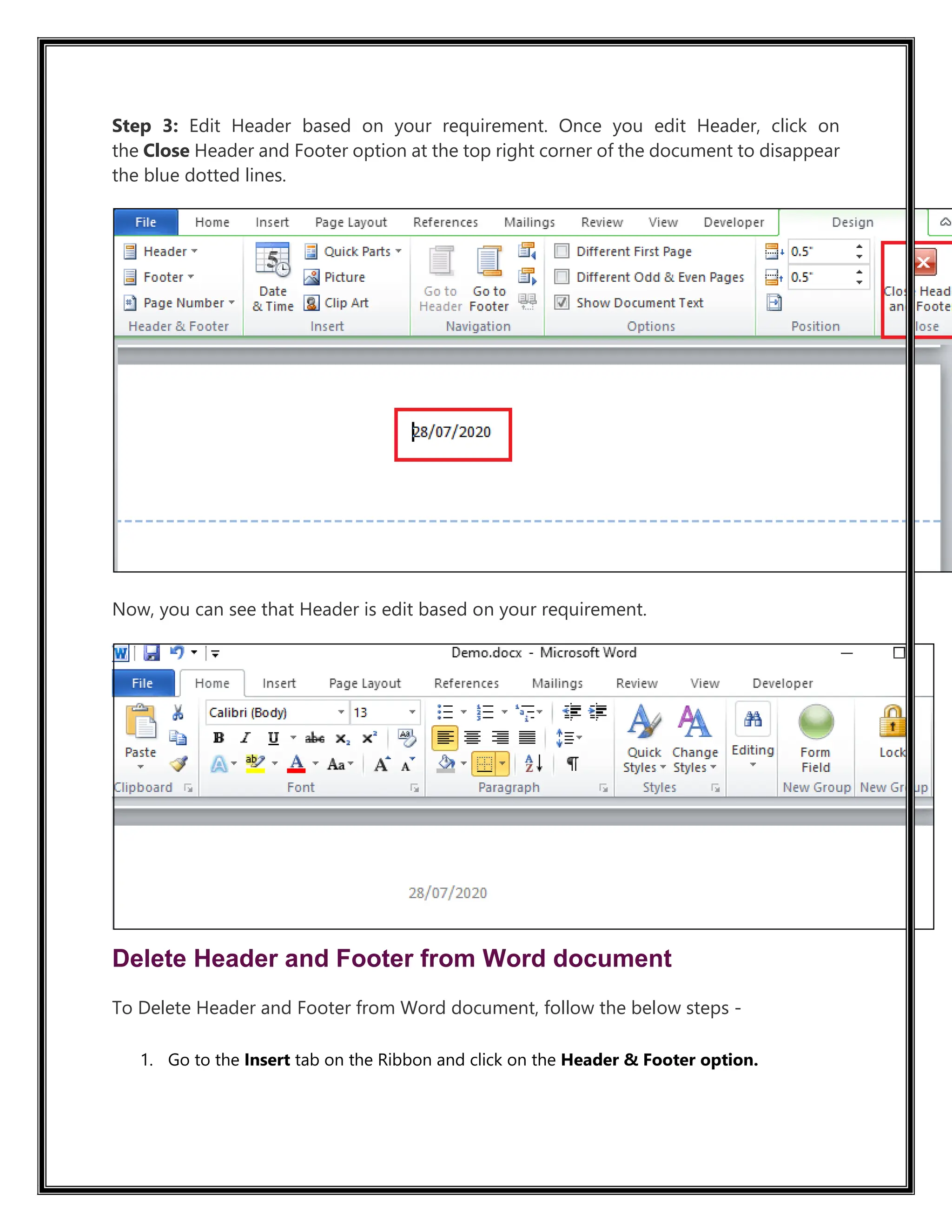 Step 3: Edit Header based on your requirement. Once you edit Header, click on
the Close Header and Footer option at the top right corner of the document to disappear
the blue dotted lines.
Now, you can see that Header is edit based on your requirement.
Delete Header and Footer from Word document
To Delete Header and Footer from Word document, follow the below steps -
1. Go to the Insert tab on the Ribbon and click on the Header & Footer option.
 