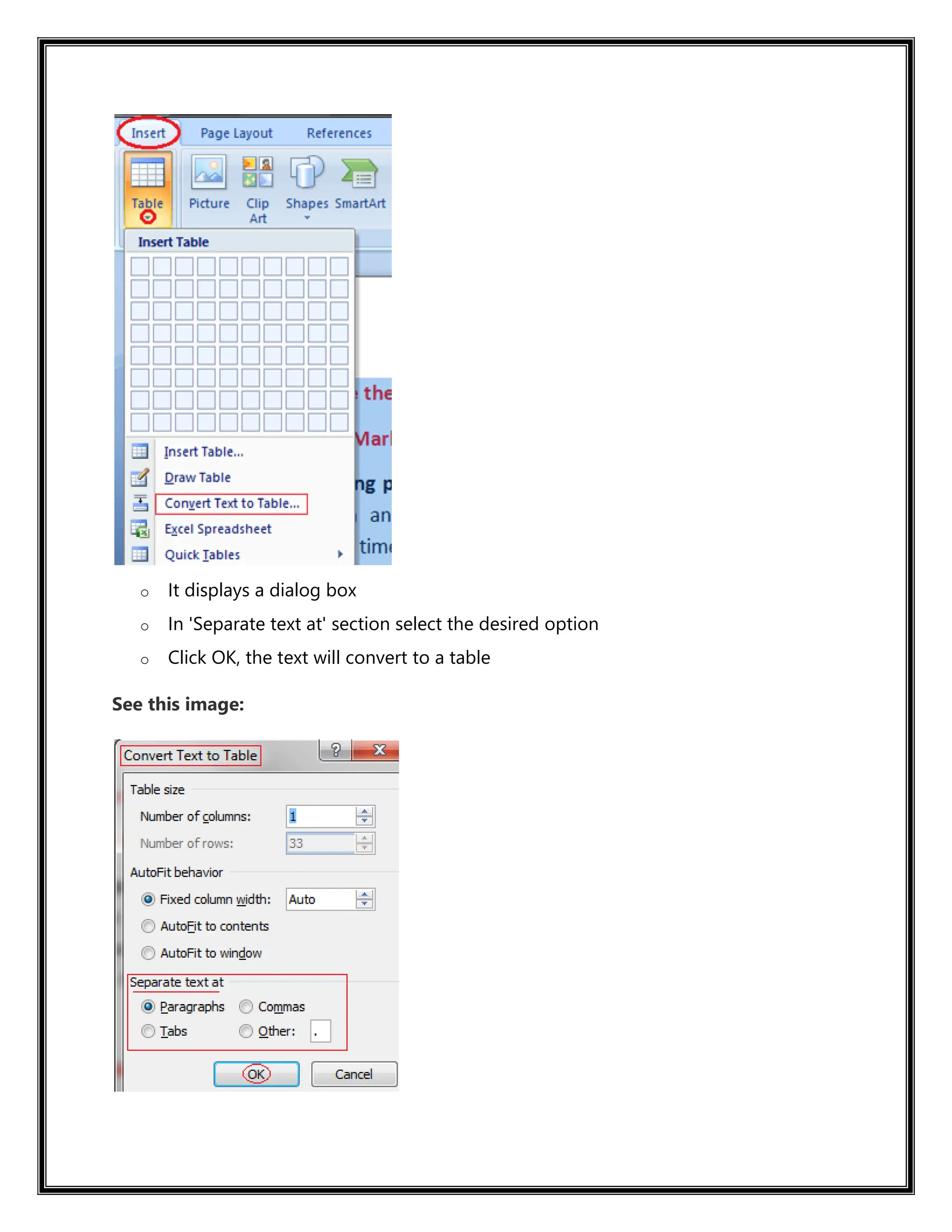 o It displays a dialog box
o In 'Separate text at' section select the desired option
o Click OK, the text will convert to a table
See this image:
 