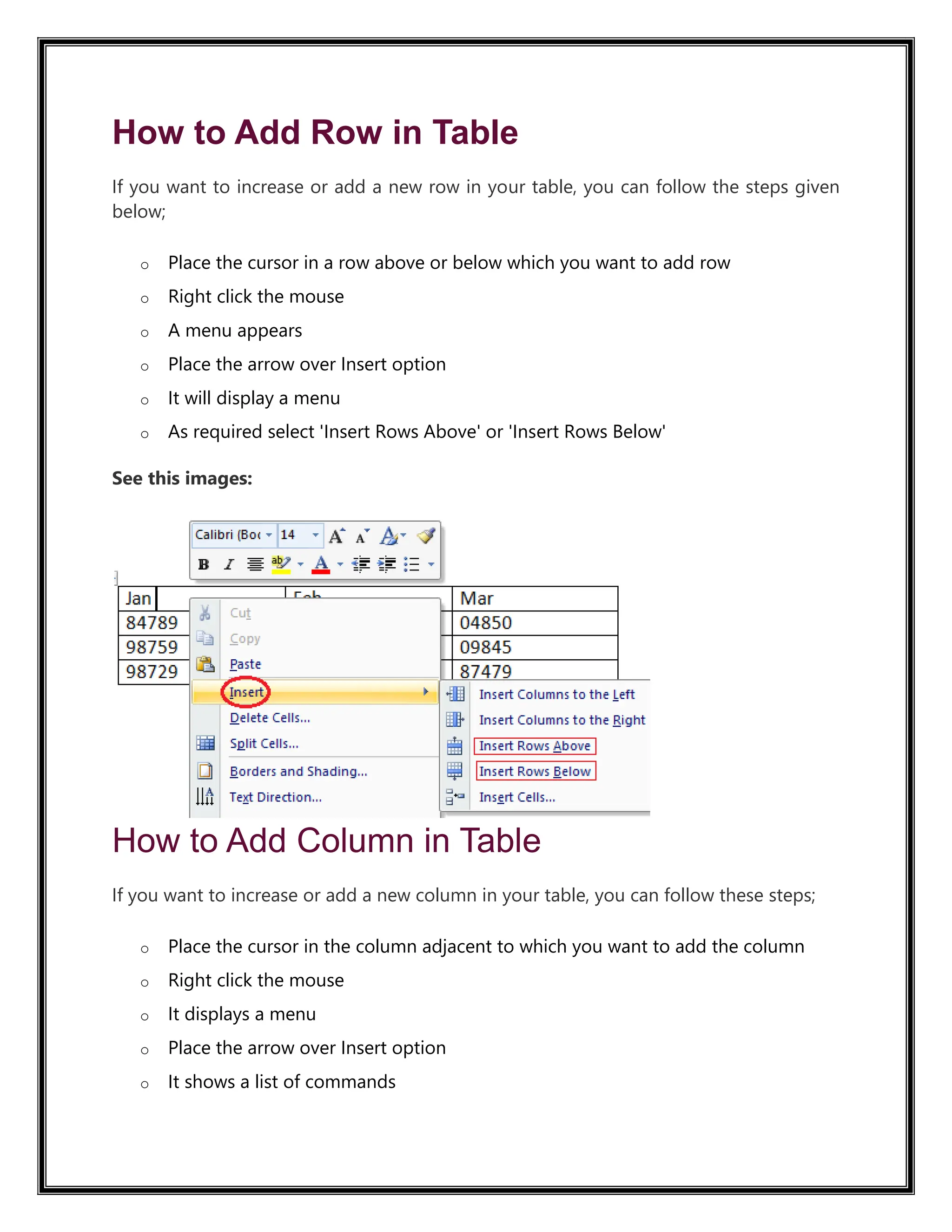 How to Add Row in Table
If you want to increase or add a new row in your table, you can follow the steps given
below;
o Place the cursor in a row above or below which you want to add row
o Right click the mouse
o A menu appears
o Place the arrow over Insert option
o It will display a menu
o As required select 'Insert Rows Above' or 'Insert Rows Below'
See this images:
How to Add Column in Table
If you want to increase or add a new column in your table, you can follow these steps;
o Place the cursor in the column adjacent to which you want to add the column
o Right click the mouse
o It displays a menu
o Place the arrow over Insert option
o It shows a list of commands
 