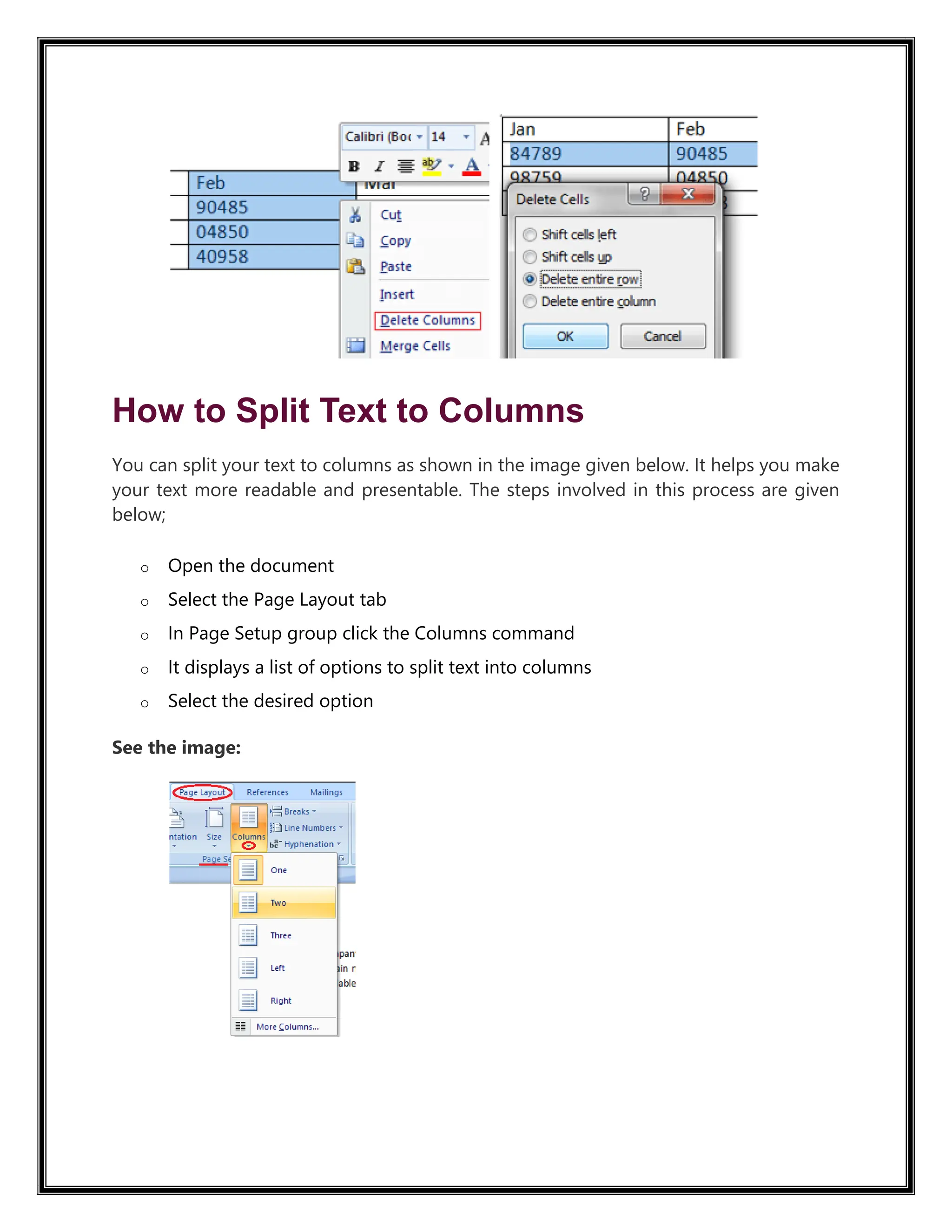 How to Split Text to Columns
You can split your text to columns as shown in the image given below. It helps you make
your text more readable and presentable. The steps involved in this process are given
below;
o Open the document
o Select the Page Layout tab
o In Page Setup group click the Columns command
o It displays a list of options to split text into columns
o Select the desired option
See the image:
 