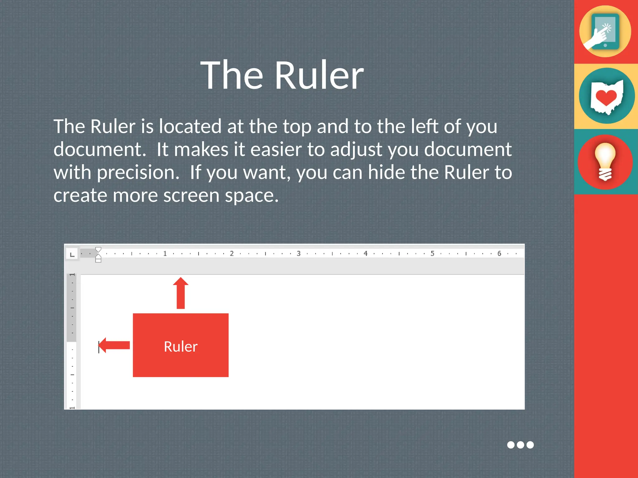 The Ruler
The Ruler is located at the top and to the left of you
document. It makes it easier to adjust you document
with precision. If you want, you can hide the Ruler to
create more screen space.
Ruler
●●●
 