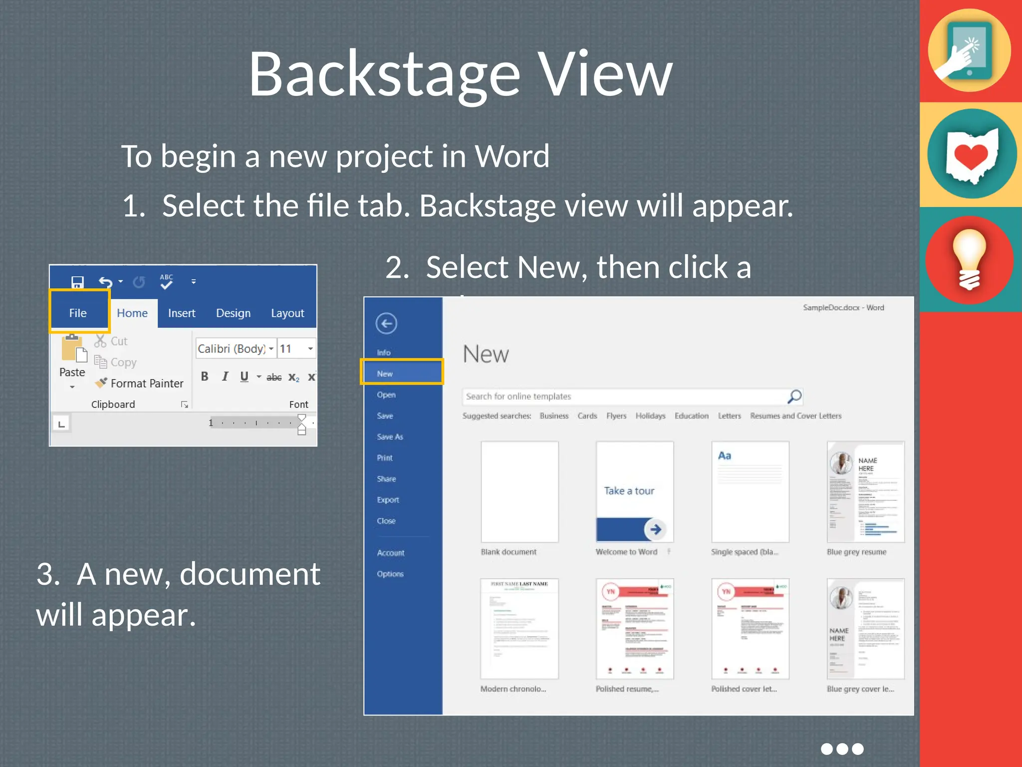 Backstage View
To begin a new project in Word
1. Select the file tab. Backstage view will appear.
2. Select New, then click a
template.
3. A new, document
will appear.
●●●
 