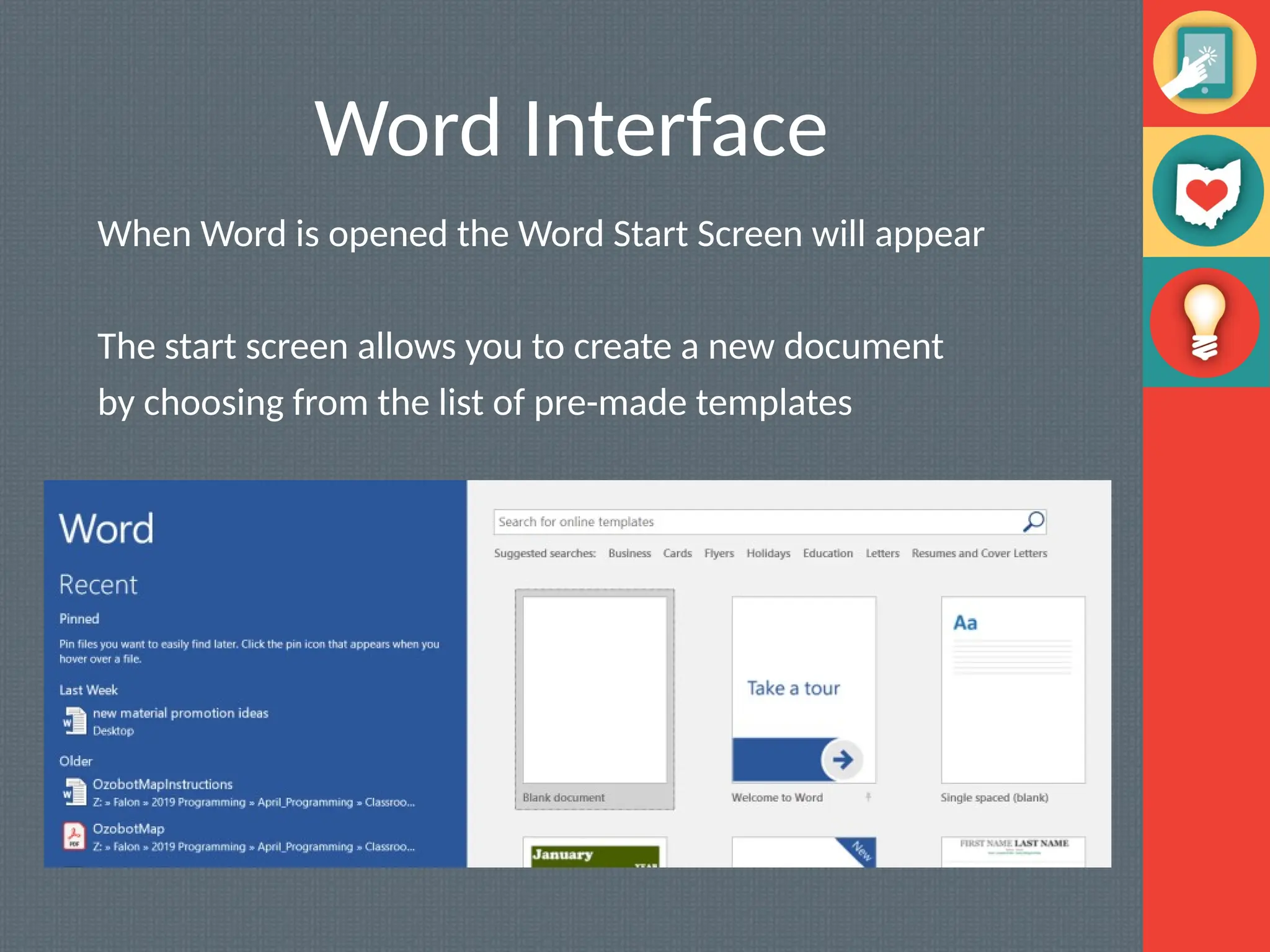 Word Interface
When Word is opened the Word Start Screen will appear
The start screen allows you to create a new document
by choosing from the list of pre-made templates
 