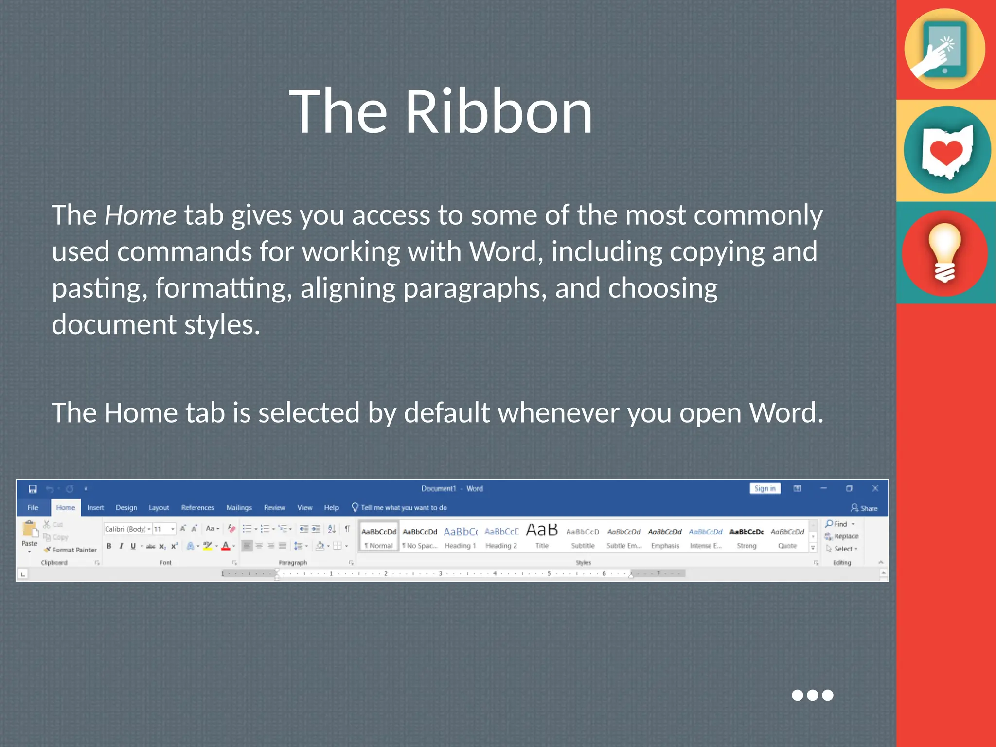 The Ribbon
The Home tab gives you access to some of the most commonly
used commands for working with Word, including copying and
pasting, formatting, aligning paragraphs, and choosing
document styles.
The Home tab is selected by default whenever you open Word.
●●●
 